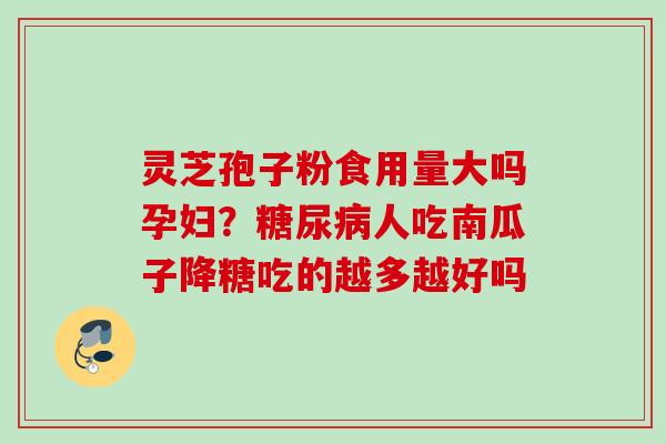 灵芝孢子粉食用量大吗孕妇？糖尿病人吃南瓜子降糖吃的越多越好吗