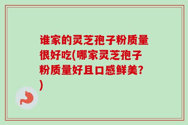 谁家的灵芝孢子粉质量很好吃(哪家灵芝孢子粉质量好且口感鲜美？)