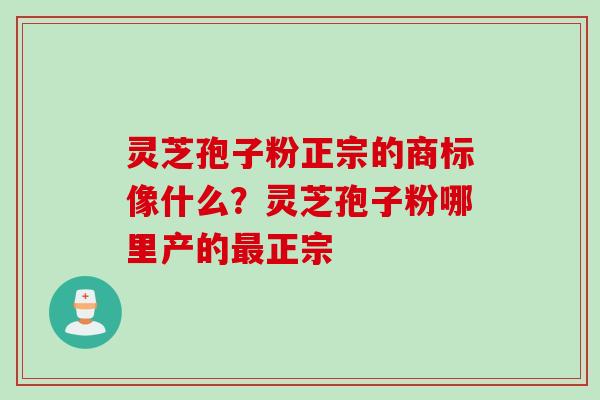 灵芝孢子粉正宗的商标像什么？灵芝孢子粉哪里产的最正宗