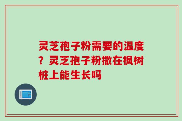 灵芝孢子粉需要的温度？灵芝孢子粉撒在枫树桩上能生长吗