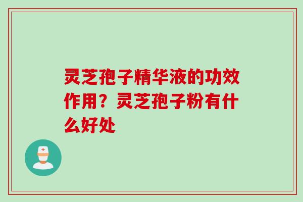 灵芝孢子精华液的功效作用？灵芝孢子粉有什么好处