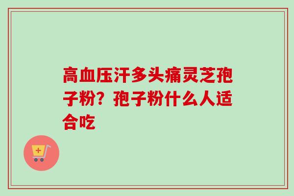 高汗多头痛灵芝孢子粉?孢子粉什么人适合吃 高汗多头痛灵芝孢子粉?孢子粉什么人适合吃