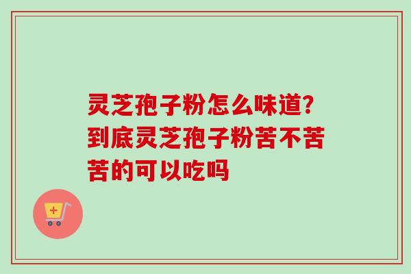 灵芝孢子粉怎么味道？到底灵芝孢子粉苦不苦苦的可以吃吗