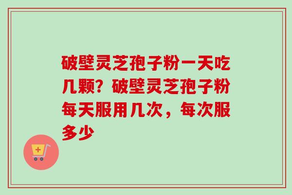 破壁灵芝孢子粉一天吃几颗？破壁灵芝孢子粉每天服用几次，每次服多少
