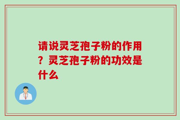 请说灵芝孢子粉的作用？灵芝孢子粉的功效是什么