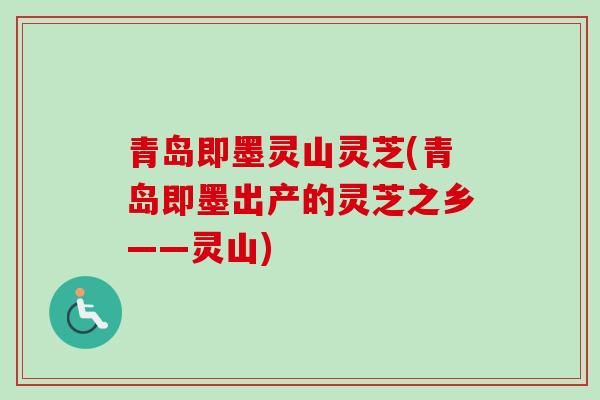 青岛即墨灵山灵芝(青岛即墨出产的灵芝之乡——灵山)