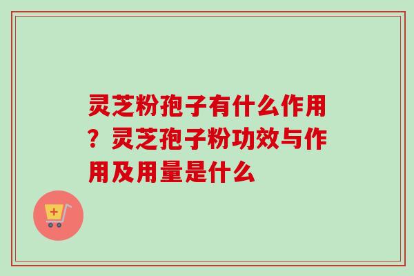 灵芝粉孢子有什么作用？灵芝孢子粉功效与作用及用量是什么