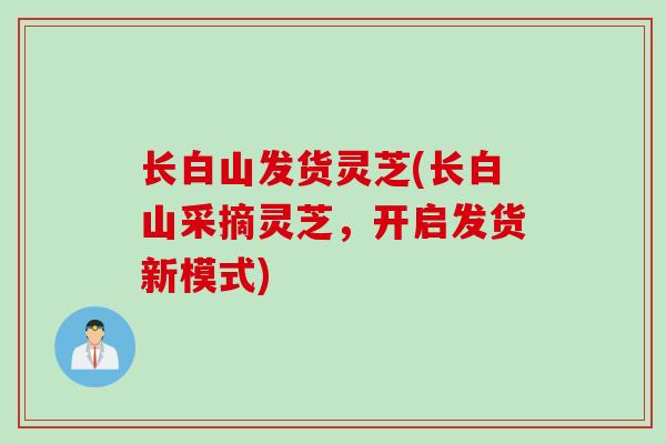 长白山发货灵芝(长白山采摘灵芝，开启发货新模式)