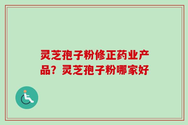 灵芝孢子粉修正药业产品？灵芝孢子粉哪家好