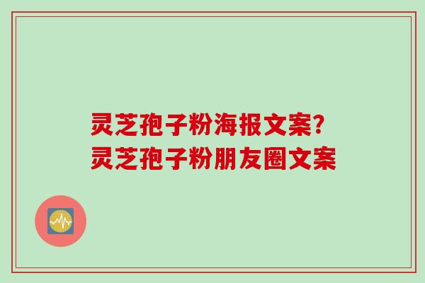 灵芝孢子粉海报文案？灵芝孢子粉朋友圈文案