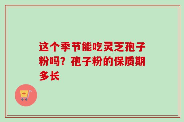 这个季节能吃灵芝孢子粉吗？孢子粉的保质期多长