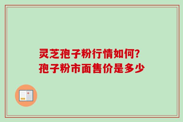 灵芝孢子粉行情如何？孢子粉市面售价是多少