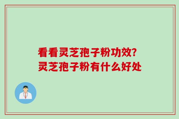 看看灵芝孢子粉功效？灵芝孢子粉有什么好处