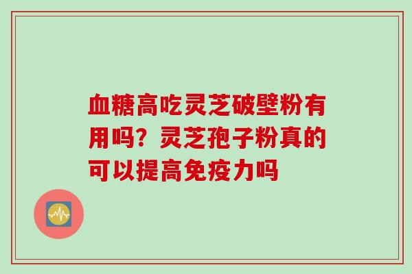 血糖高吃灵芝破壁粉有用吗？灵芝孢子粉真的可以提高免疫力吗