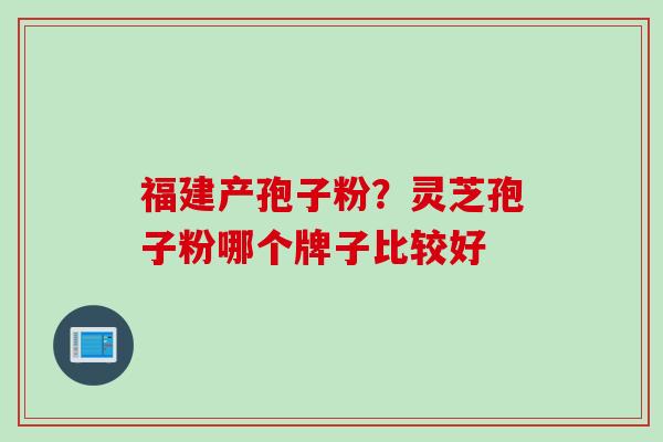 福建产孢子粉？灵芝孢子粉哪个牌子比较好