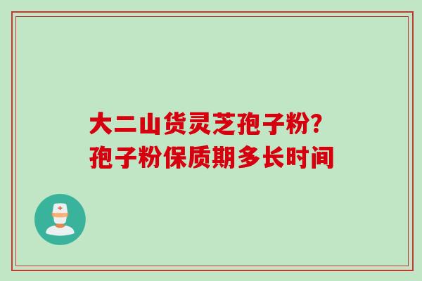 大二山货灵芝孢子粉？孢子粉保质期多长时间