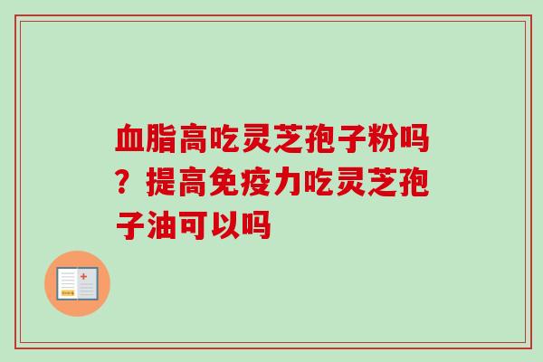 高吃灵芝孢子粉吗？提高免疫力吃灵芝孢子油可以吗