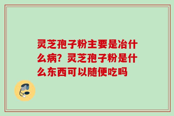 灵芝孢子粉主要是冶什么?灵芝孢子粉是什么东西可以随便吃吗 灵芝孢子粉主要是冶什么?灵芝孢子粉是什么东西可以随便吃吗