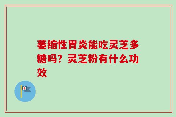 萎缩性胃炎能吃灵芝多糖吗？灵芝粉有什么功效