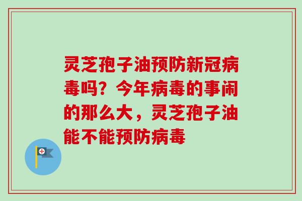 灵芝孢子油预防新冠病毒吗？今年病毒的事闹的那么大，灵芝孢子油能不能预防病毒