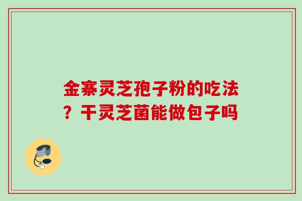 金寨灵芝孢子粉的吃法？干灵芝菌能做包子吗