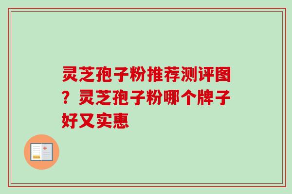 灵芝孢子粉推荐测评图？灵芝孢子粉哪个牌子好又实惠