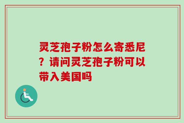 灵芝孢子粉怎么寄悉尼？请问灵芝孢子粉可以带入美国吗