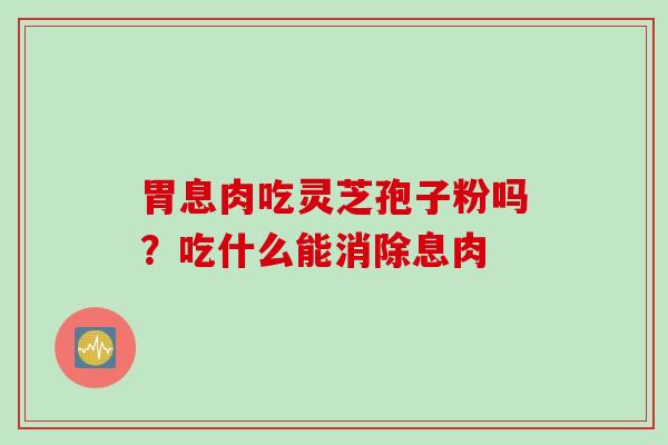 胃息肉吃灵芝孢子粉吗？吃什么能消除息肉
