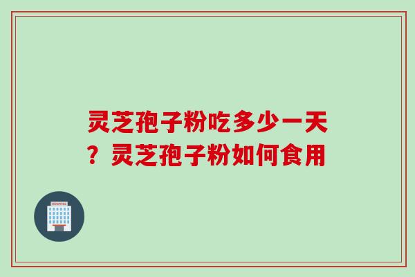 灵芝孢子粉吃多少一天？灵芝孢子粉如何食用
