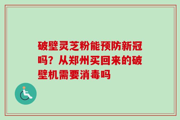 破壁灵芝粉能预防新冠吗？从郑州买回来的破壁机需要消毒吗