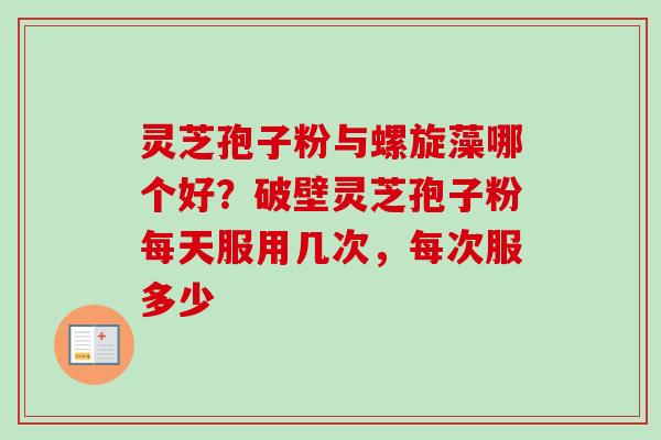 灵芝孢子粉与螺旋藻哪个好？破壁灵芝孢子粉每天服用几次，每次服多少