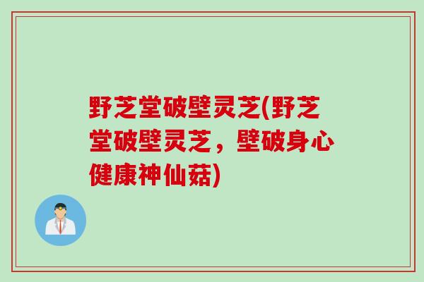 野芝堂破壁灵芝(野芝堂破壁灵芝，壁破身心健康神仙菇)