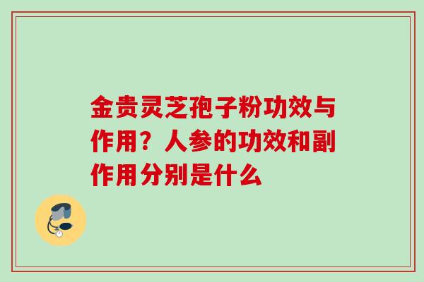 金贵灵芝孢子粉功效与作用？人参的功效和副作用分别是什么