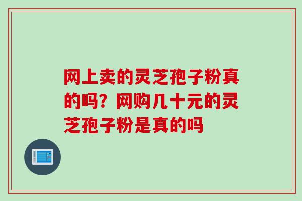 网上卖的灵芝孢子粉真的吗？网购几十元的灵芝孢子粉是真的吗