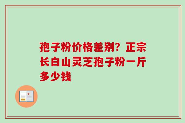 孢子粉价格差别？正宗长白山灵芝孢子粉一斤多少钱