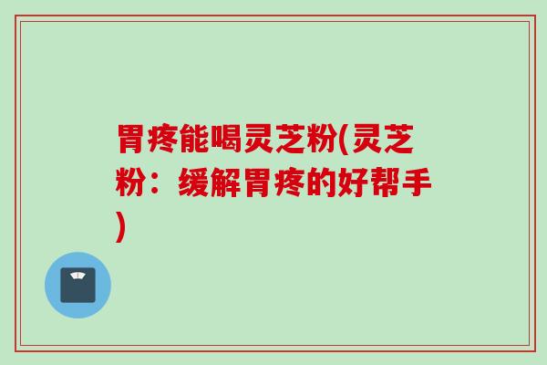 胃疼能喝灵芝粉(灵芝粉：缓解胃疼的好帮手)
