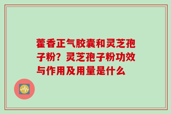 藿香正气胶囊和灵芝孢子粉？灵芝孢子粉功效与作用及用量是什么