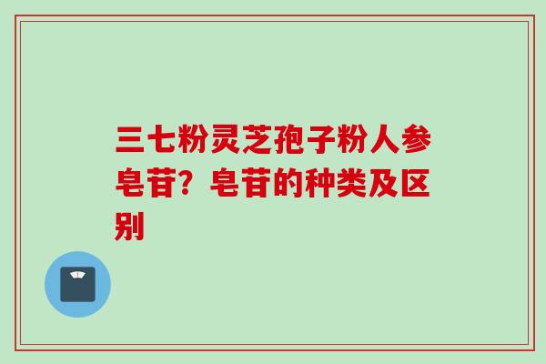三七粉灵芝孢子粉人参皂苷？皂苷的种类及区别