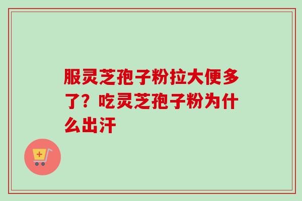 服灵芝孢子粉拉大便多了？吃灵芝孢子粉为什么出汗