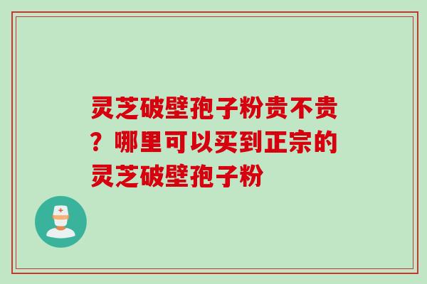 灵芝破壁孢子粉贵不贵？哪里可以买到正宗的灵芝破壁孢子粉