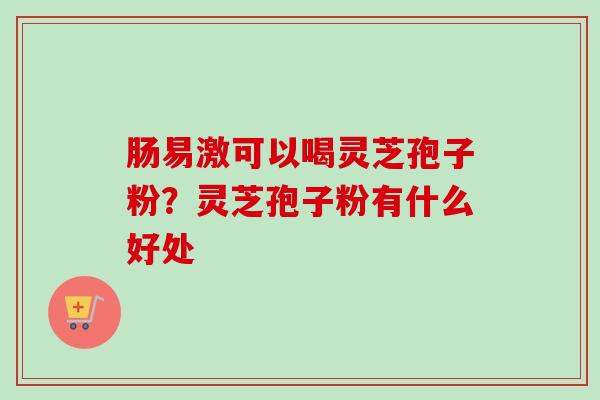 肠易激可以喝灵芝孢子粉？灵芝孢子粉有什么好处