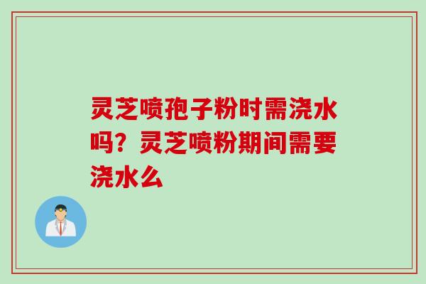 灵芝喷孢子粉时需浇水吗？灵芝喷粉期间需要浇水么