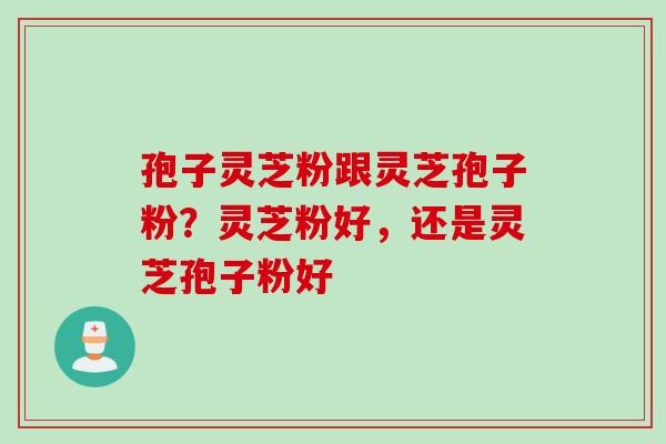 孢子灵芝粉跟灵芝孢子粉？灵芝粉好，还是灵芝孢子粉好