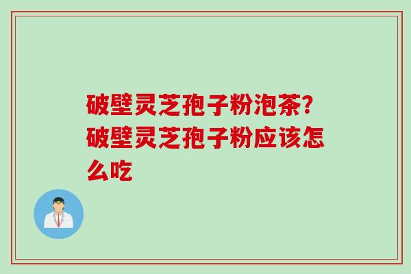 破壁灵芝孢子粉泡茶？破壁灵芝孢子粉应该怎么吃