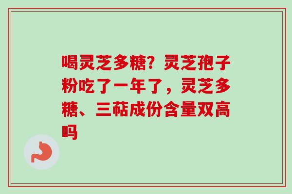 喝灵芝多糖？灵芝孢子粉吃了一年了，灵芝多糖、三萜成份含量双高吗