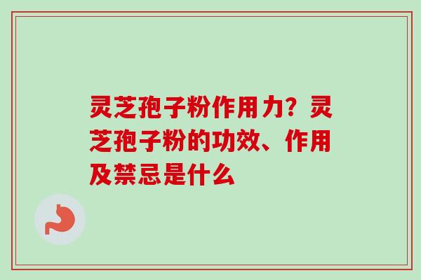 灵芝孢子粉作用力？灵芝孢子粉的功效、作用及禁忌是什么