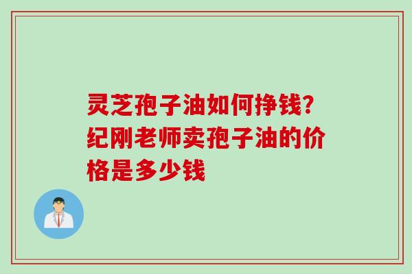 灵芝孢子油如何挣钱？纪刚老师卖孢子油的价格是多少钱