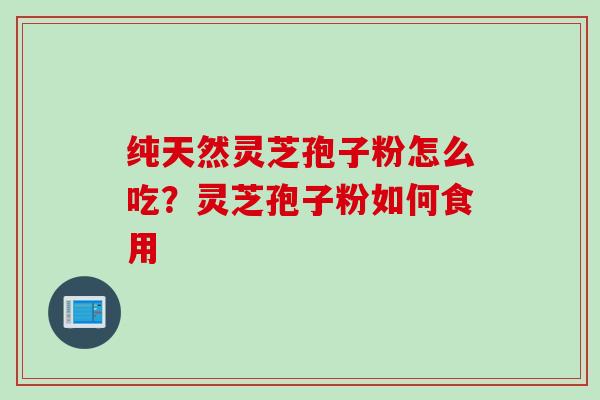 纯天然灵芝孢子粉怎么吃？灵芝孢子粉如何食用
