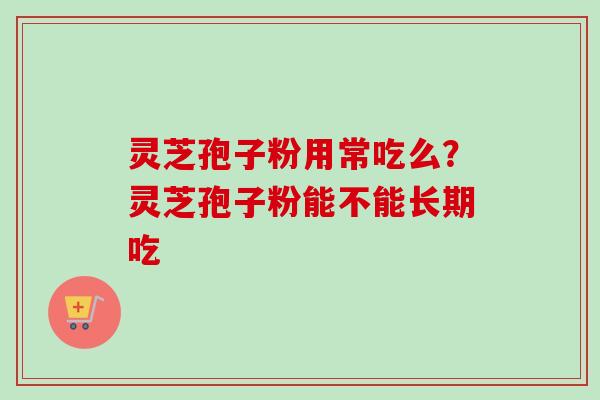 灵芝孢子粉用常吃么？灵芝孢子粉能不能长期吃
