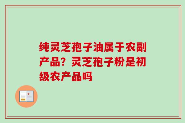 纯灵芝孢子油属于农副产品？灵芝孢子粉是初级农产品吗